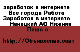  заработок в интернете - Все города Работа » Заработок в интернете   . Ненецкий АО,Нижняя Пеша с.